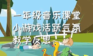 一年级音乐课堂小游戏活跃气氛教学反思