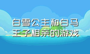 白雪公主和白马王子相亲的游戏