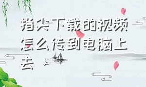 指尖下载的视频怎么传到电脑上去