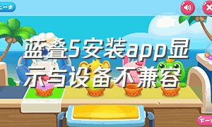 蓝叠5安装app显示与设备不兼容