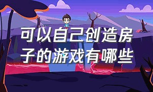 可以自己创造房子的游戏有哪些