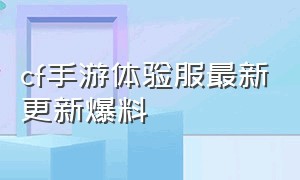 cf手游体验服最新更新爆料