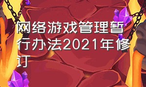 网络游戏管理暂行办法2021年修订