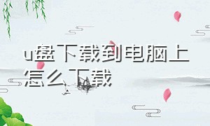 u盘下载到电脑上怎么下载