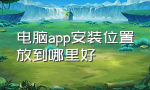 电脑app安装位置放到哪里好