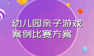 幼儿园亲子游戏案例比赛方案