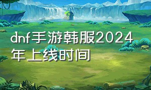 dnf手游韩服2024年上线时间