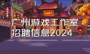 广州游戏工作室招聘信息2024