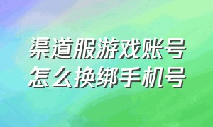 渠道服游戏账号怎么换绑手机号