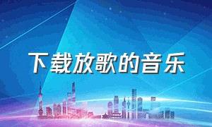 下载放歌的音乐