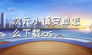 次元小镇安卓怎么下载ios