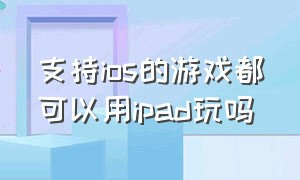 支持ios的游戏都可以用ipad玩吗