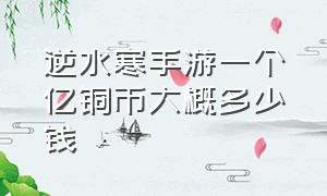 逆水寒手游一个亿铜币大概多少钱