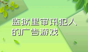 监狱里审讯犯人的广告游戏