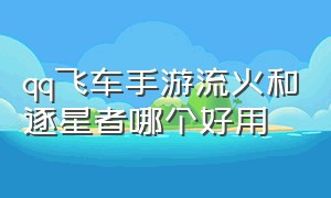 qq飞车手游流火和逐星者哪个好用