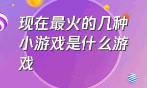 现在最火的几种小游戏是什么游戏