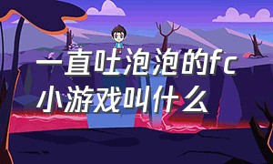 一直吐泡泡的fc小游戏叫什么