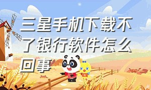 三星手机下载不了银行软件怎么回事