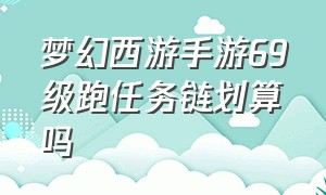 梦幻西游手游69级跑任务链划算吗