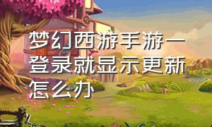 梦幻西游手游一登录就显示更新怎么办