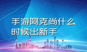 手游阿克尚什么时候出新手