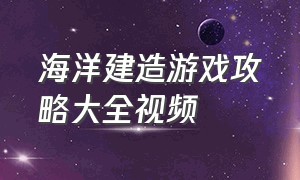 海洋建造游戏攻略大全视频