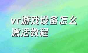 vr游戏设备怎么激活教程