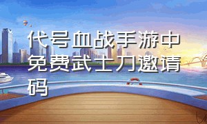 代号血战手游中免费武士刀邀请码