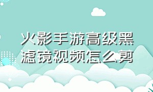 火影手游高级黑滤镜视频怎么剪