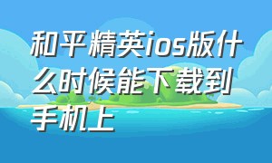 和平精英ios版什么时候能下载到手机上