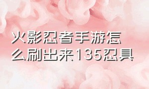 火影忍者手游怎么刷出来135忍具