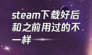 steam下载好后和之前用过的不一样