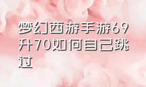 梦幻西游手游69升70如何自己跳过