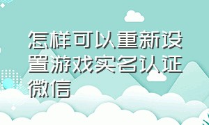 怎样可以重新设置游戏实名认证微信