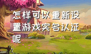 怎样可以重新设置游戏实名认证呢