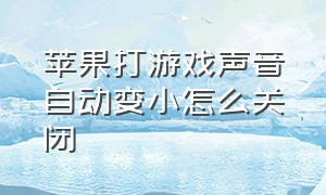 苹果打游戏声音自动变小怎么关闭