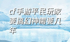 cf手游平民玩家要搞幻神需要几年