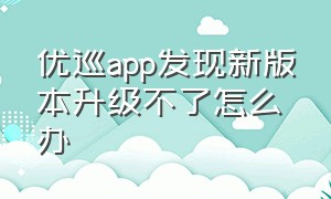 优巡app发现新版本升级不了怎么办