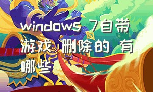 windows 7自带游戏 删除的 有哪些