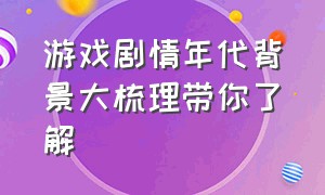 游戏剧情年代背景大梳理带你了解