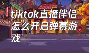 tiktok直播伴侣怎么开启弹幕游戏