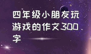 四年级小朋友玩游戏的作文300字