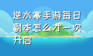 逆水寒手游每日副本怎么才一次开启