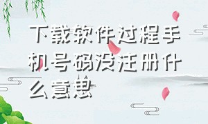 下载软件过程手机号码没注册什么意思