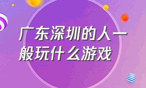 广东深圳的人一般玩什么游戏