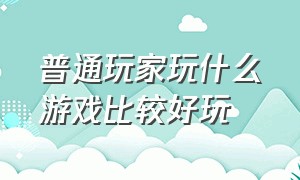 普通玩家玩什么游戏比较好玩