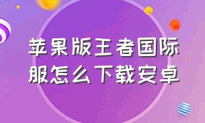 苹果版王者国际服怎么下载安卓