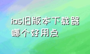 ios旧版本下载器哪个好用点