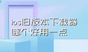 ios旧版本下载器哪个好用一点