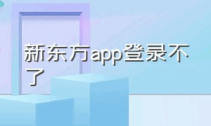 新东方app登录不了